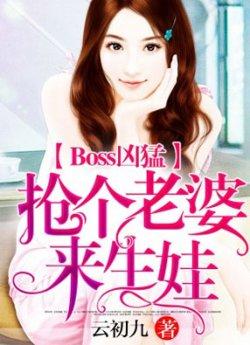 Boss凶猛抢个老婆来生娃_Boss凶猛抢个老婆来生娃章节